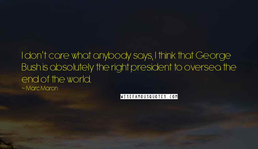 Marc Maron Quotes: I don't care what anybody says, I think that George Bush is absolutely the right president to oversea the end of the world.