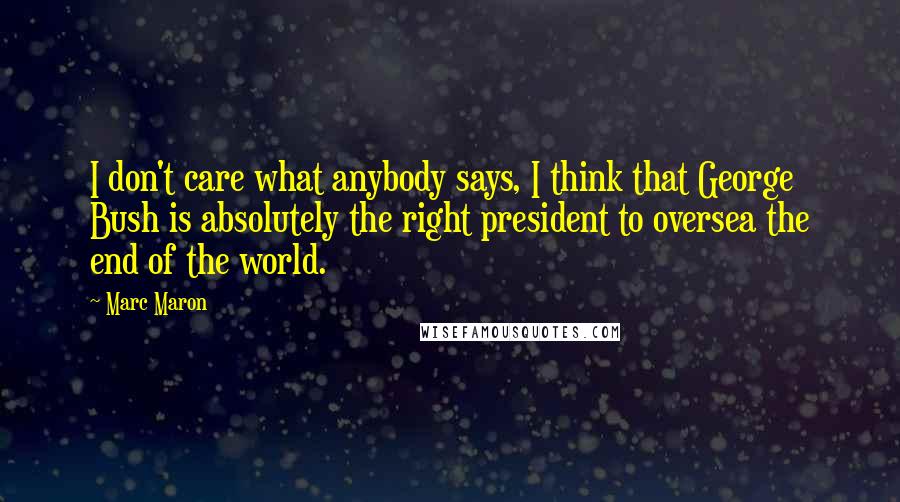 Marc Maron Quotes: I don't care what anybody says, I think that George Bush is absolutely the right president to oversea the end of the world.