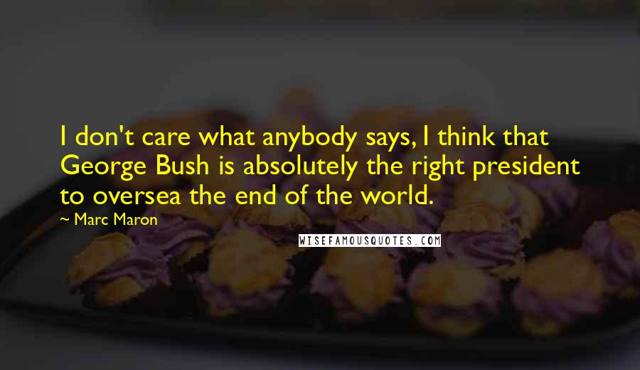 Marc Maron Quotes: I don't care what anybody says, I think that George Bush is absolutely the right president to oversea the end of the world.