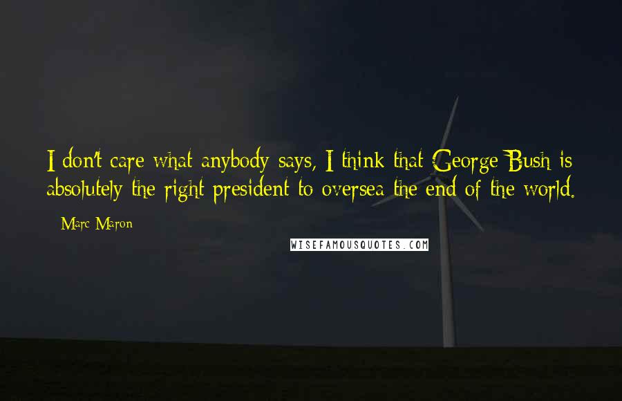 Marc Maron Quotes: I don't care what anybody says, I think that George Bush is absolutely the right president to oversea the end of the world.