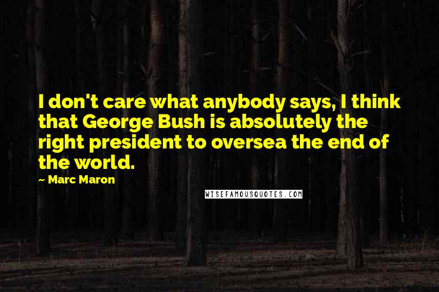 Marc Maron Quotes: I don't care what anybody says, I think that George Bush is absolutely the right president to oversea the end of the world.