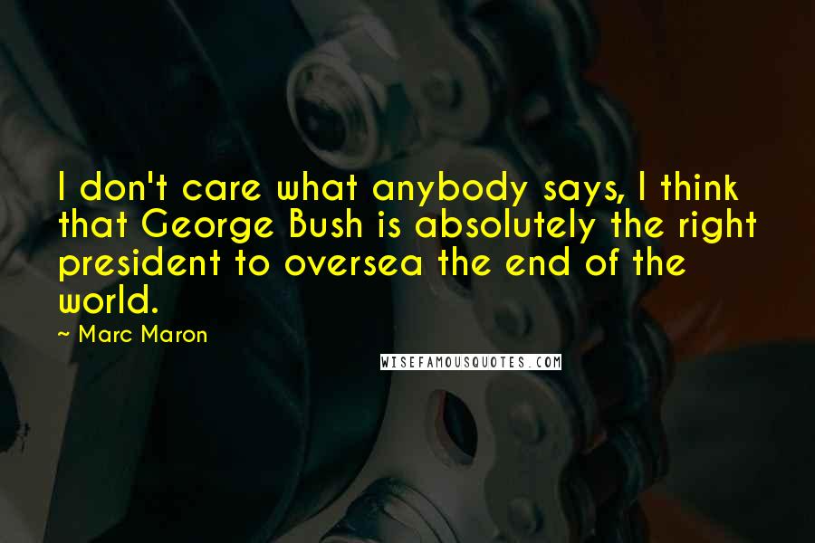 Marc Maron Quotes: I don't care what anybody says, I think that George Bush is absolutely the right president to oversea the end of the world.