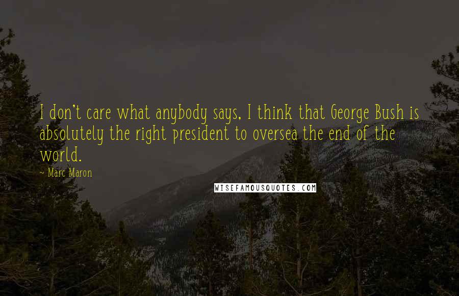 Marc Maron Quotes: I don't care what anybody says, I think that George Bush is absolutely the right president to oversea the end of the world.