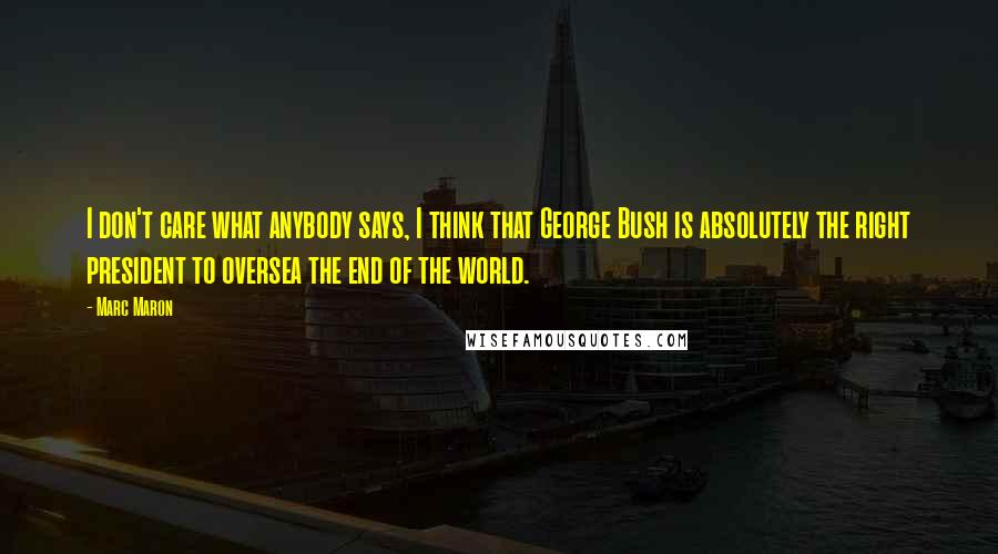 Marc Maron Quotes: I don't care what anybody says, I think that George Bush is absolutely the right president to oversea the end of the world.