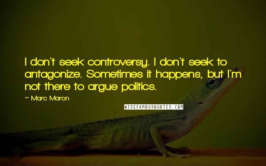 Marc Maron Quotes: I don't seek controversy. I don't seek to antagonize. Sometimes it happens, but I'm not there to argue politics.