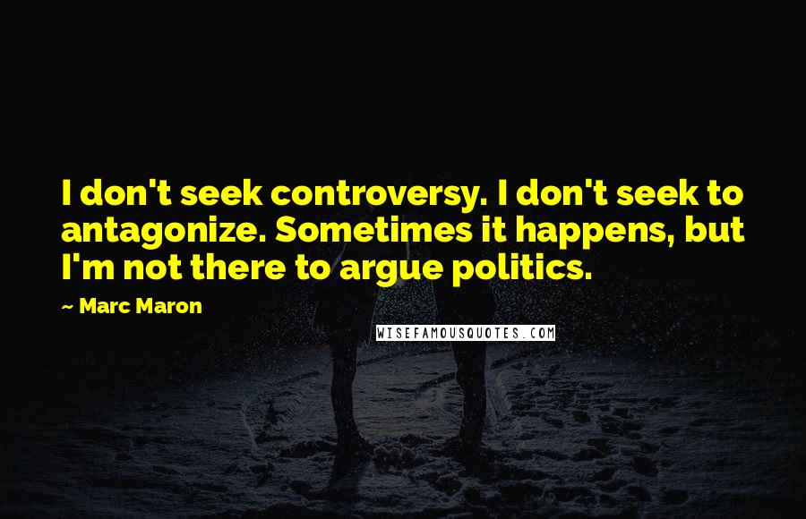 Marc Maron Quotes: I don't seek controversy. I don't seek to antagonize. Sometimes it happens, but I'm not there to argue politics.