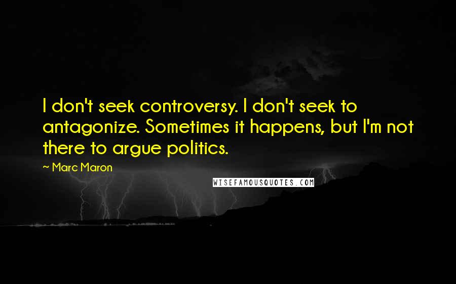 Marc Maron Quotes: I don't seek controversy. I don't seek to antagonize. Sometimes it happens, but I'm not there to argue politics.