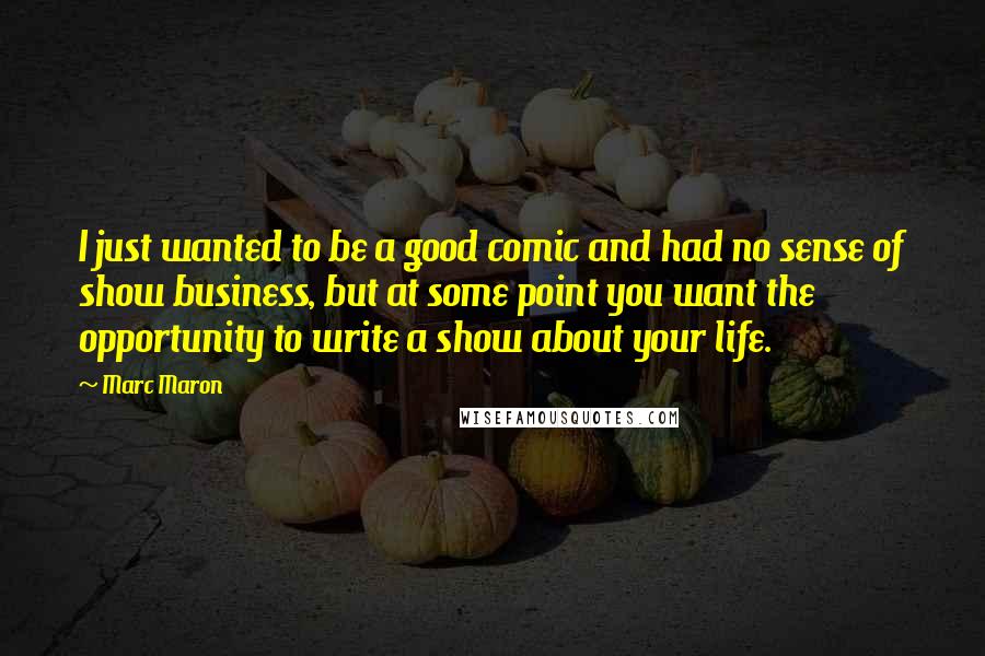 Marc Maron Quotes: I just wanted to be a good comic and had no sense of show business, but at some point you want the opportunity to write a show about your life.