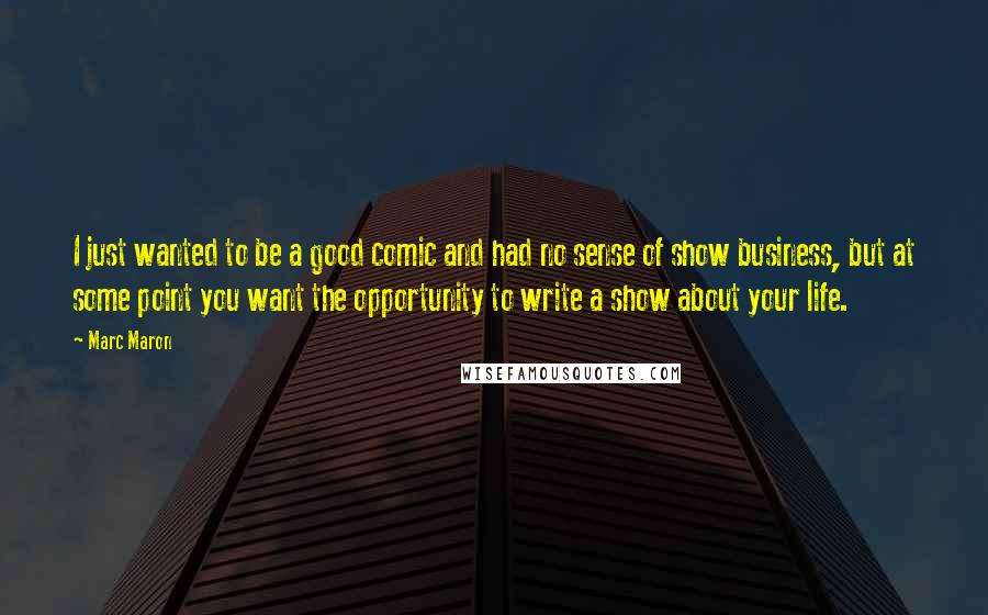 Marc Maron Quotes: I just wanted to be a good comic and had no sense of show business, but at some point you want the opportunity to write a show about your life.