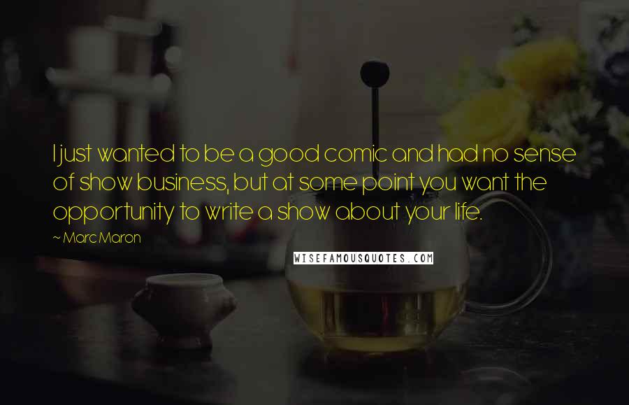 Marc Maron Quotes: I just wanted to be a good comic and had no sense of show business, but at some point you want the opportunity to write a show about your life.