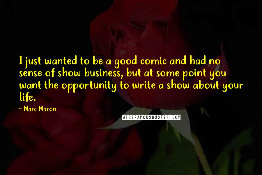 Marc Maron Quotes: I just wanted to be a good comic and had no sense of show business, but at some point you want the opportunity to write a show about your life.