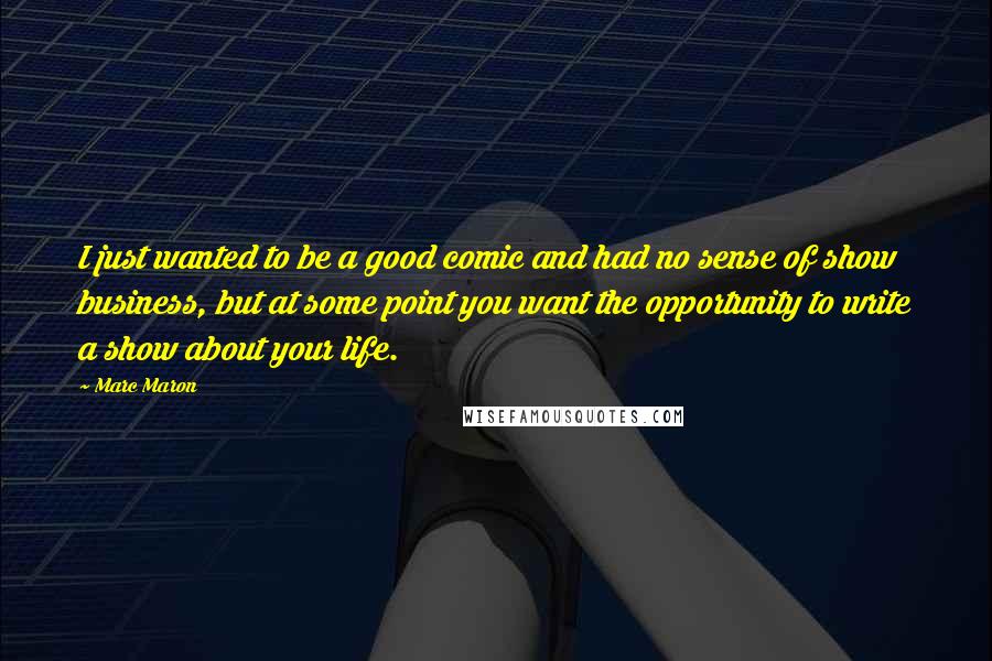 Marc Maron Quotes: I just wanted to be a good comic and had no sense of show business, but at some point you want the opportunity to write a show about your life.
