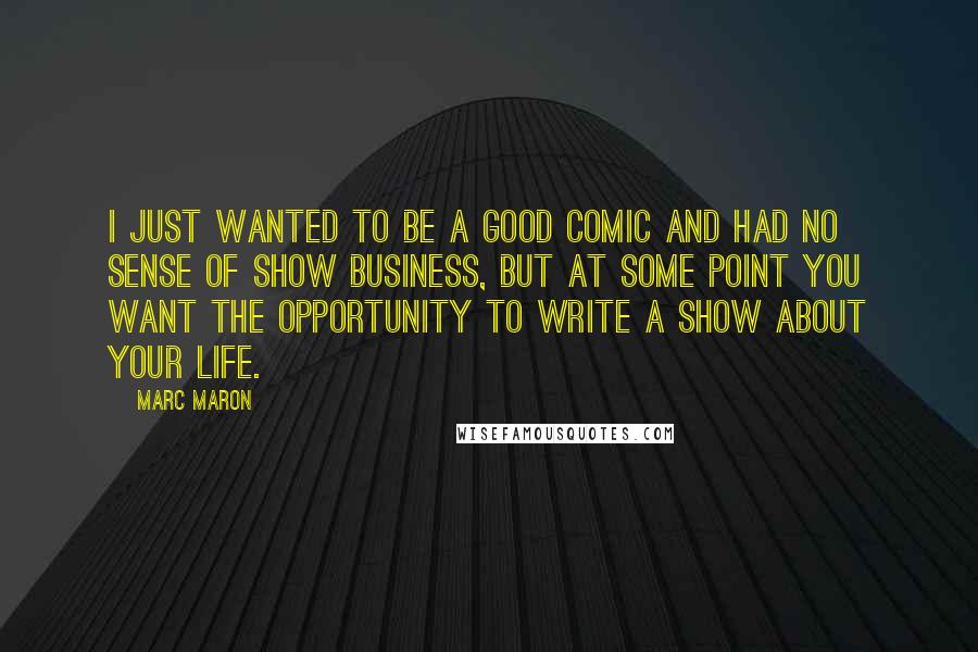 Marc Maron Quotes: I just wanted to be a good comic and had no sense of show business, but at some point you want the opportunity to write a show about your life.