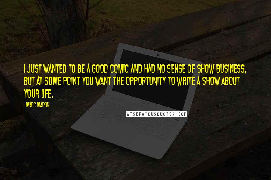 Marc Maron Quotes: I just wanted to be a good comic and had no sense of show business, but at some point you want the opportunity to write a show about your life.