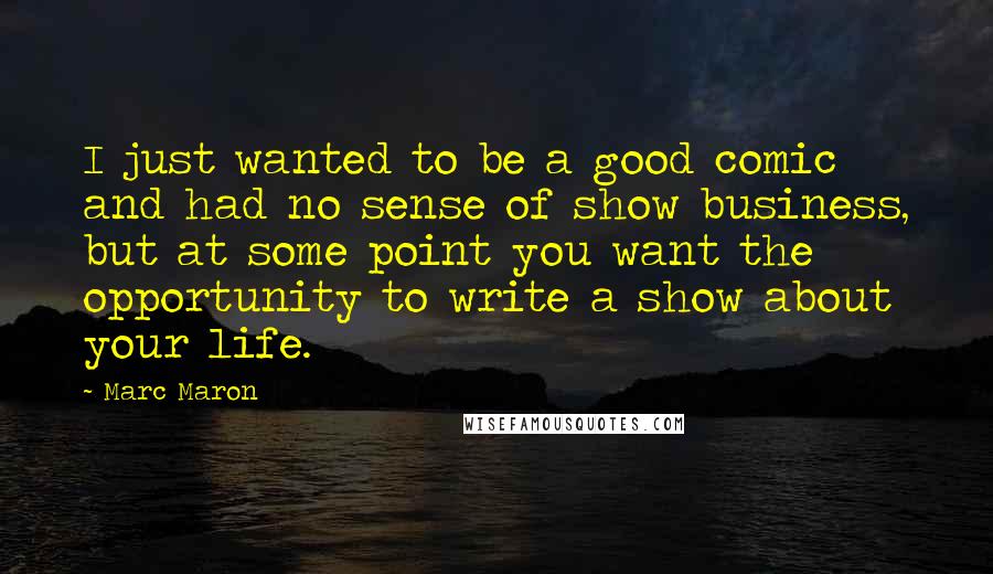 Marc Maron Quotes: I just wanted to be a good comic and had no sense of show business, but at some point you want the opportunity to write a show about your life.