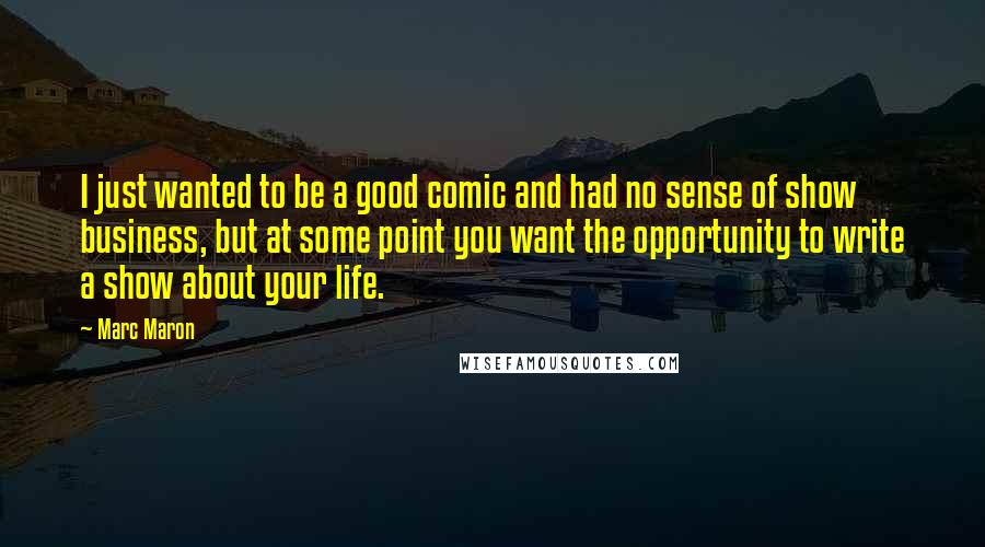 Marc Maron Quotes: I just wanted to be a good comic and had no sense of show business, but at some point you want the opportunity to write a show about your life.