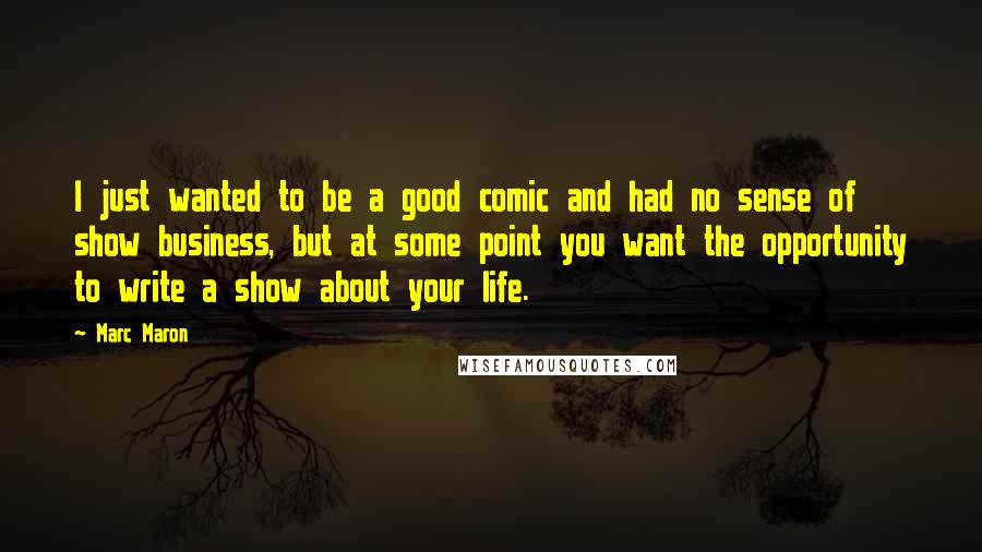 Marc Maron Quotes: I just wanted to be a good comic and had no sense of show business, but at some point you want the opportunity to write a show about your life.