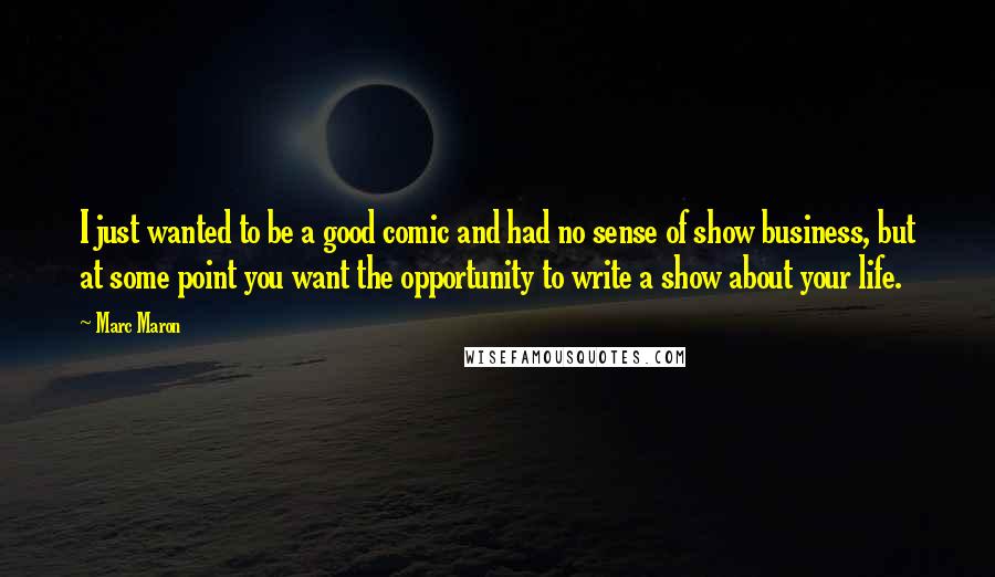 Marc Maron Quotes: I just wanted to be a good comic and had no sense of show business, but at some point you want the opportunity to write a show about your life.