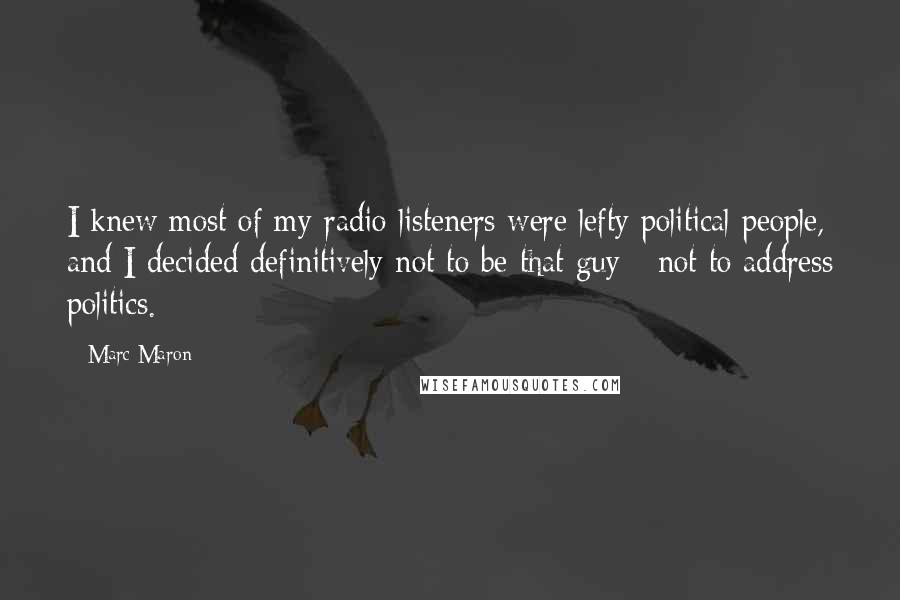 Marc Maron Quotes: I knew most of my radio listeners were lefty political people, and I decided definitively not to be that guy - not to address politics.