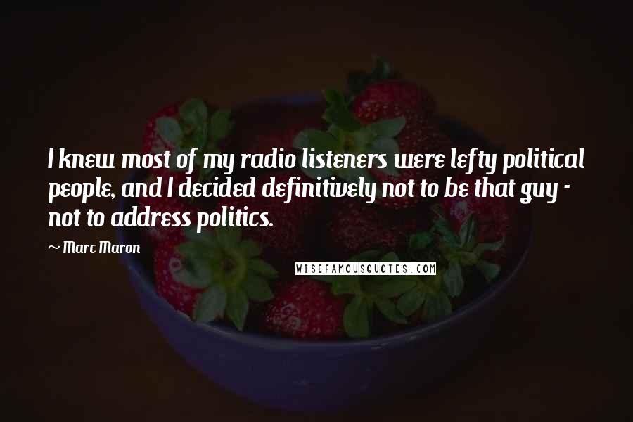 Marc Maron Quotes: I knew most of my radio listeners were lefty political people, and I decided definitively not to be that guy - not to address politics.