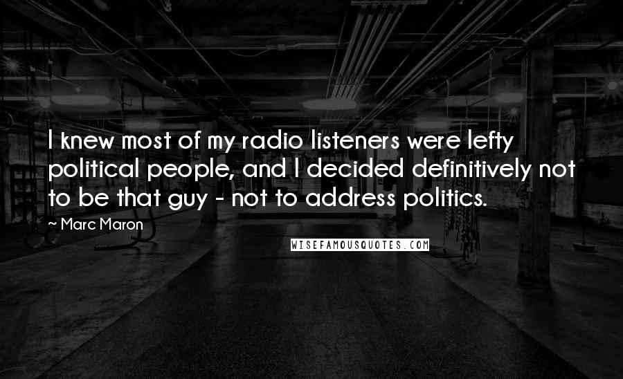 Marc Maron Quotes: I knew most of my radio listeners were lefty political people, and I decided definitively not to be that guy - not to address politics.