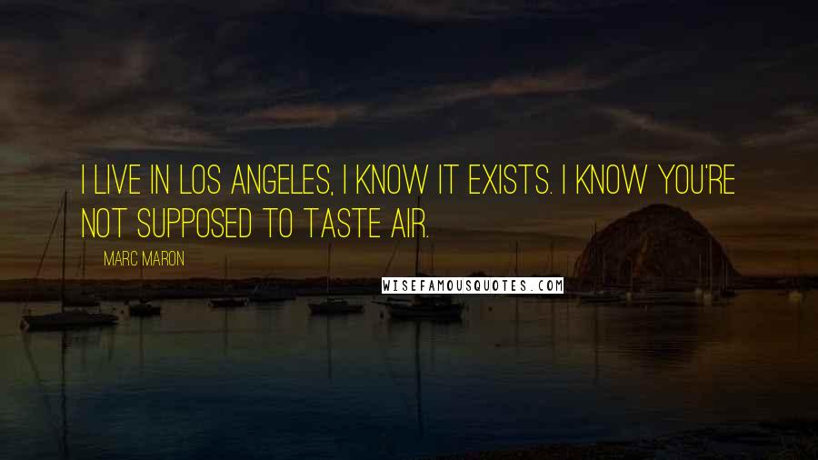 Marc Maron Quotes: I live in Los Angeles, I know it exists. I know you're not supposed to taste air.