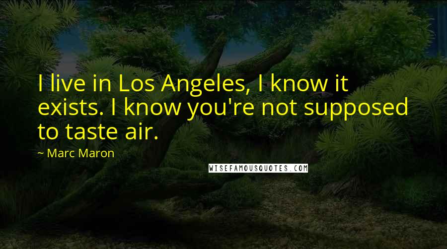 Marc Maron Quotes: I live in Los Angeles, I know it exists. I know you're not supposed to taste air.