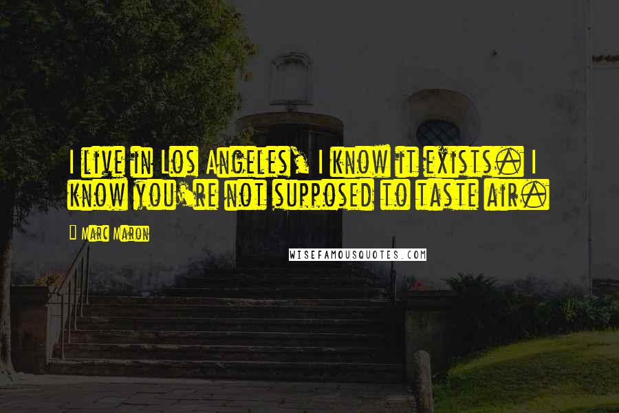 Marc Maron Quotes: I live in Los Angeles, I know it exists. I know you're not supposed to taste air.