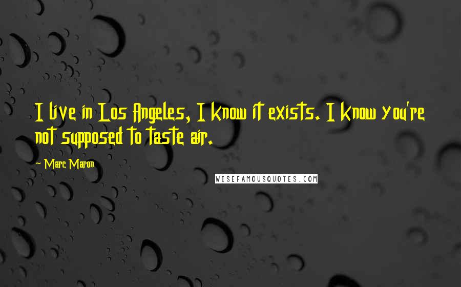 Marc Maron Quotes: I live in Los Angeles, I know it exists. I know you're not supposed to taste air.