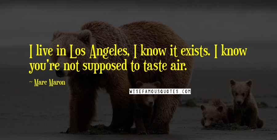 Marc Maron Quotes: I live in Los Angeles, I know it exists. I know you're not supposed to taste air.