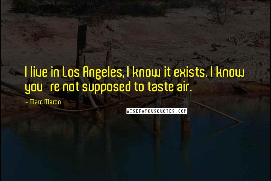 Marc Maron Quotes: I live in Los Angeles, I know it exists. I know you're not supposed to taste air.