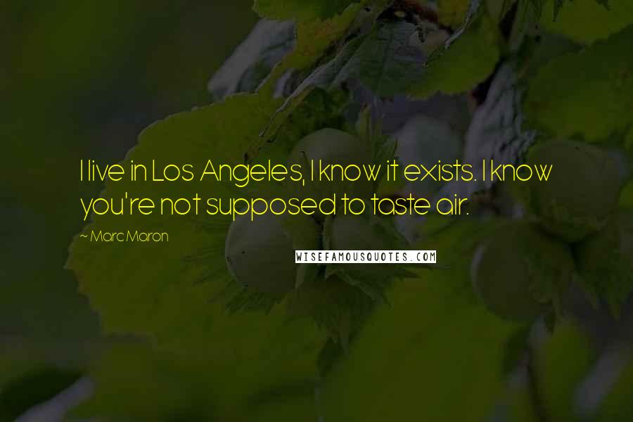 Marc Maron Quotes: I live in Los Angeles, I know it exists. I know you're not supposed to taste air.
