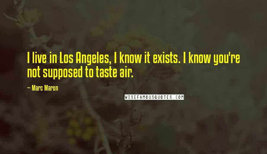 Marc Maron Quotes: I live in Los Angeles, I know it exists. I know you're not supposed to taste air.