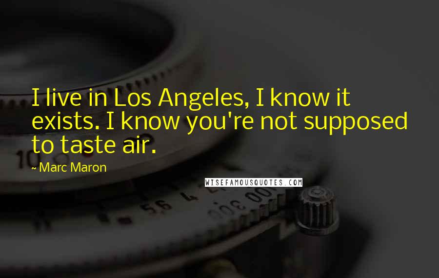 Marc Maron Quotes: I live in Los Angeles, I know it exists. I know you're not supposed to taste air.