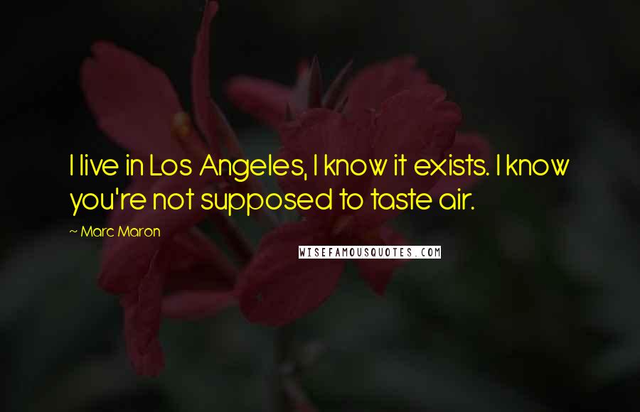 Marc Maron Quotes: I live in Los Angeles, I know it exists. I know you're not supposed to taste air.