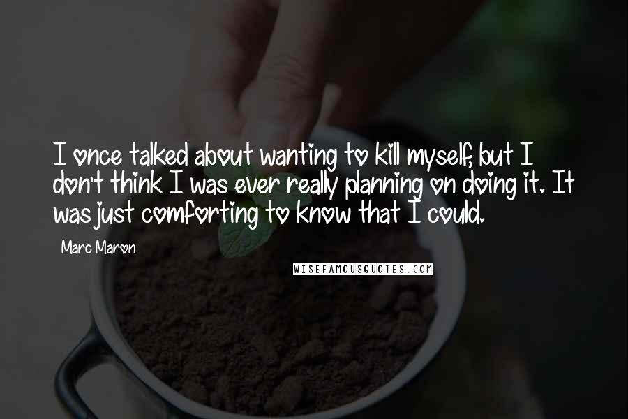 Marc Maron Quotes: I once talked about wanting to kill myself, but I don't think I was ever really planning on doing it. It was just comforting to know that I could.