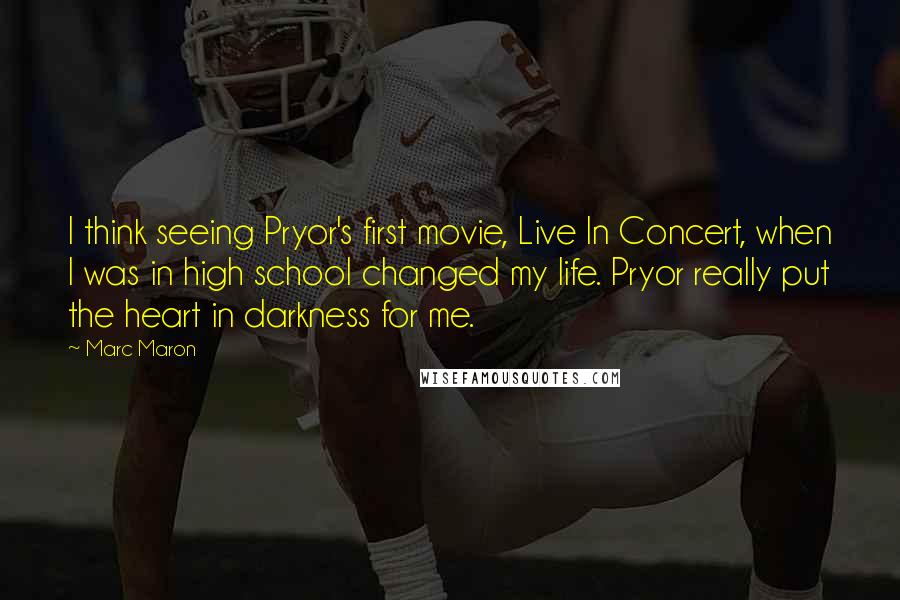 Marc Maron Quotes: I think seeing Pryor's first movie, Live In Concert, when I was in high school changed my life. Pryor really put the heart in darkness for me.