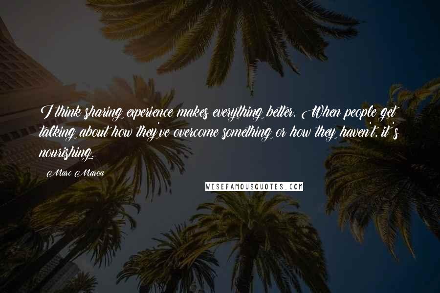 Marc Maron Quotes: I think sharing experience makes everything better. When people get talking about how they've overcome something or how they haven't, it's nourishing.