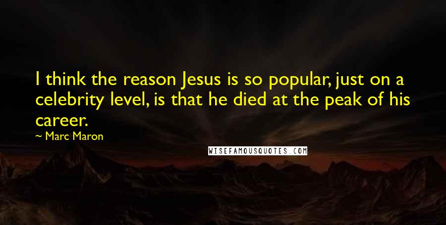 Marc Maron Quotes: I think the reason Jesus is so popular, just on a celebrity level, is that he died at the peak of his career.