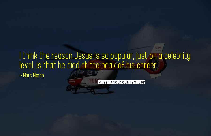 Marc Maron Quotes: I think the reason Jesus is so popular, just on a celebrity level, is that he died at the peak of his career.