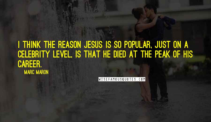 Marc Maron Quotes: I think the reason Jesus is so popular, just on a celebrity level, is that he died at the peak of his career.