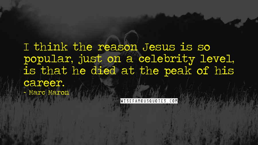 Marc Maron Quotes: I think the reason Jesus is so popular, just on a celebrity level, is that he died at the peak of his career.