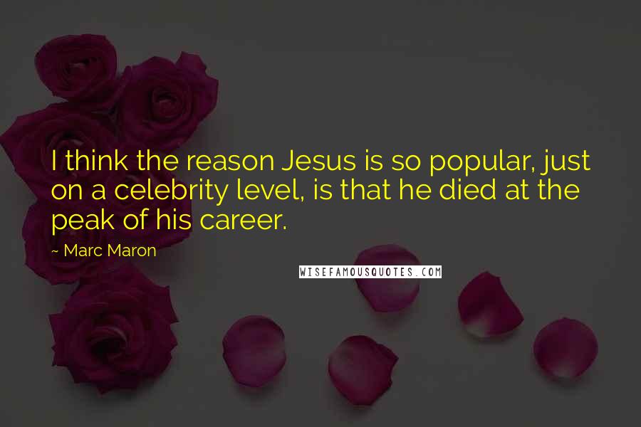 Marc Maron Quotes: I think the reason Jesus is so popular, just on a celebrity level, is that he died at the peak of his career.