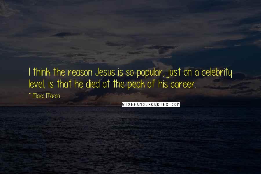 Marc Maron Quotes: I think the reason Jesus is so popular, just on a celebrity level, is that he died at the peak of his career.