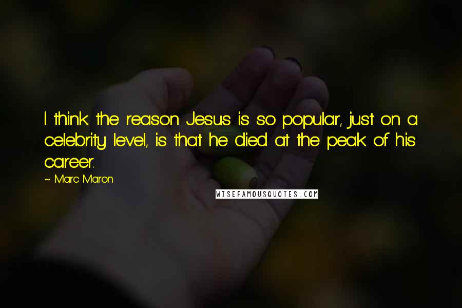 Marc Maron Quotes: I think the reason Jesus is so popular, just on a celebrity level, is that he died at the peak of his career.