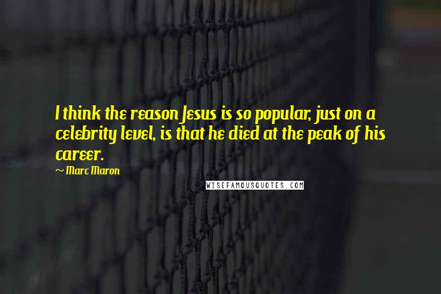 Marc Maron Quotes: I think the reason Jesus is so popular, just on a celebrity level, is that he died at the peak of his career.