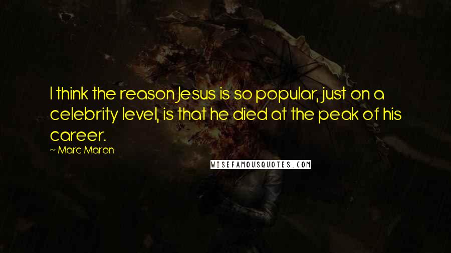 Marc Maron Quotes: I think the reason Jesus is so popular, just on a celebrity level, is that he died at the peak of his career.