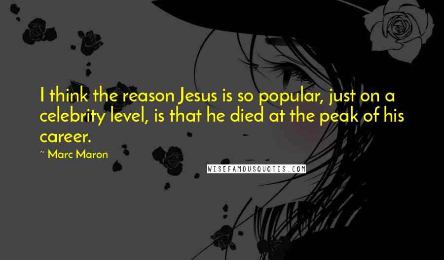 Marc Maron Quotes: I think the reason Jesus is so popular, just on a celebrity level, is that he died at the peak of his career.