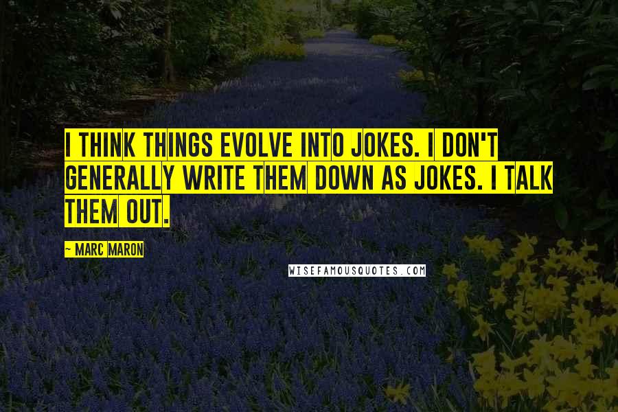 Marc Maron Quotes: I think things evolve into jokes. I don't generally write them down as jokes. I talk them out.