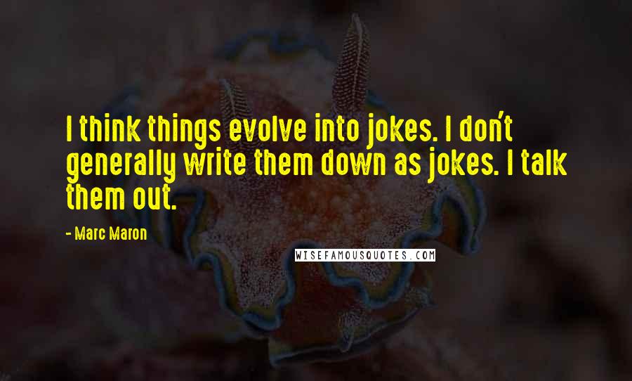 Marc Maron Quotes: I think things evolve into jokes. I don't generally write them down as jokes. I talk them out.